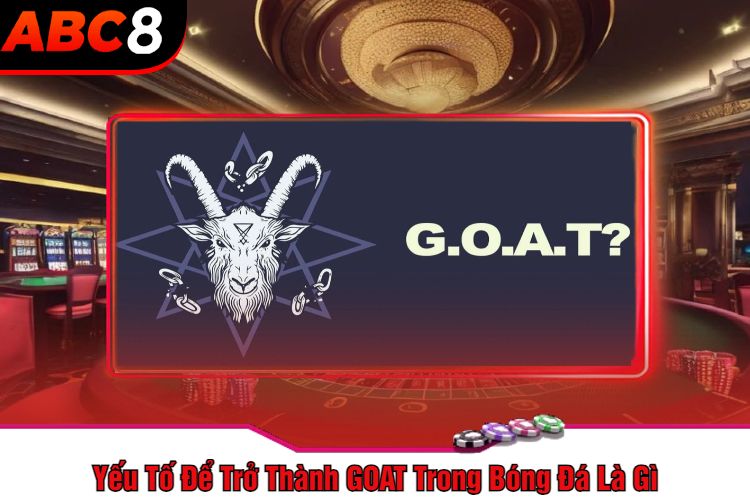 Yếu Tố Để Trở Thành GOAT Trong Bóng Đá Là Gì