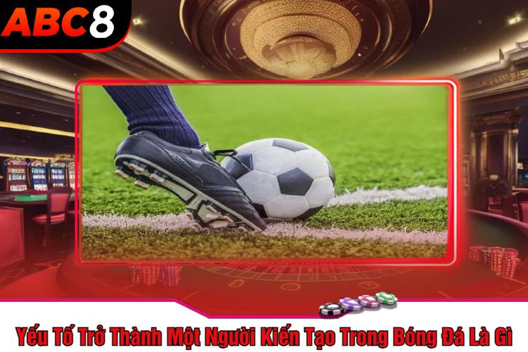 Yếu Tố Trở Thành Một Người Kiến Tạo Trong Bóng Đá Là Gì